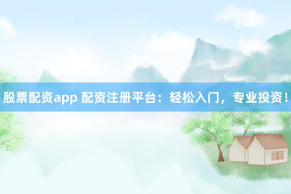 股票配资app 配资注册平台：轻松入门，专业投资！