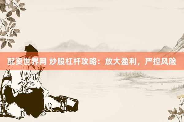 配资世界网 炒股杠杆攻略：放大盈利，严控风险