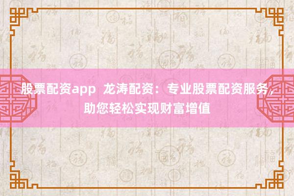 股票配资app  龙涛配资：专业股票配资服务，助您轻松实现财富增值