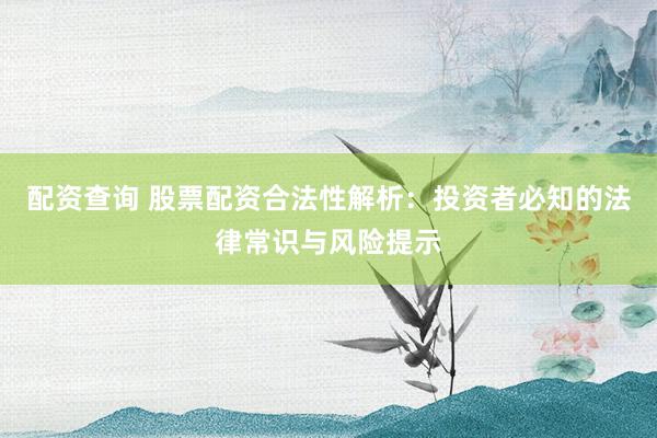 配资查询 股票配资合法性解析：投资者必知的法律常识与风险提示