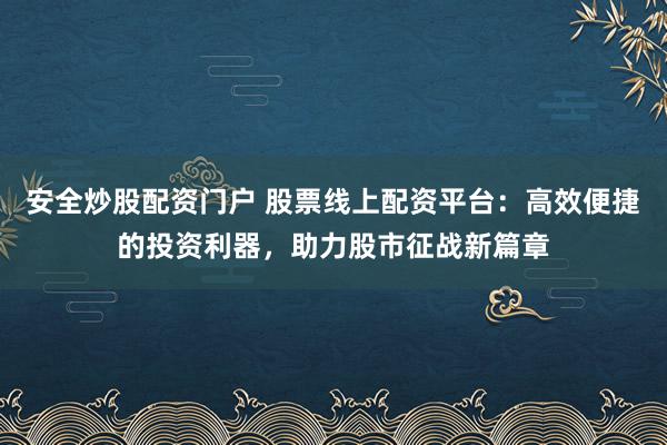 安全炒股配资门户 股票线上配资平台：高效便捷的投资利器，助力股市征战新篇章