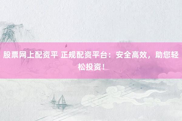 股票网上配资平 正规配资平台：安全高效，助您轻松投资！