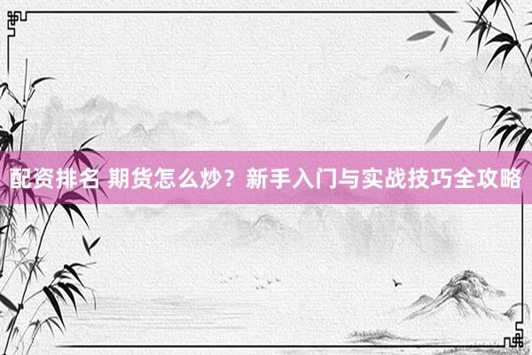 配资排名 期货怎么炒？新手入门与实战技巧全攻略