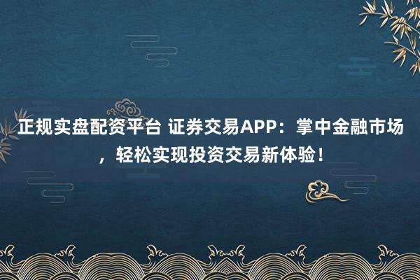 正规实盘配资平台 证券交易APP：掌中金融市场，轻松实现投资交易新体验！