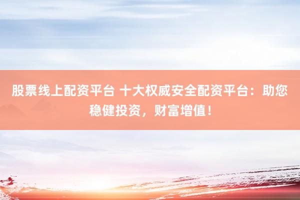 股票线上配资平台 十大权威安全配资平台：助您稳健投资，财富增值！