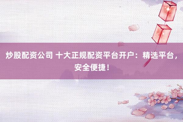 炒股配资公司 十大正规配资平台开户：精选平台，安全便捷！