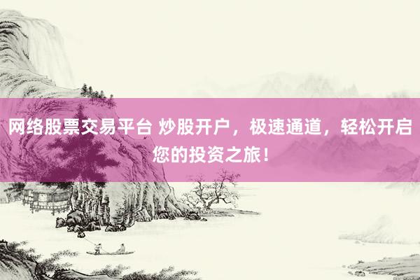 网络股票交易平台 炒股开户，极速通道，轻松开启您的投资之旅！
