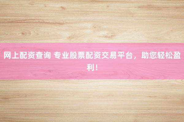 网上配资查询 专业股票配资交易平台，助您轻松盈利！