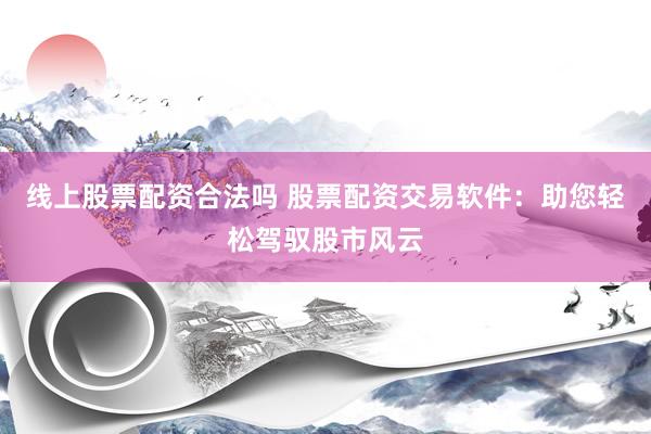 线上股票配资合法吗 股票配资交易软件：助您轻松驾驭股市风云