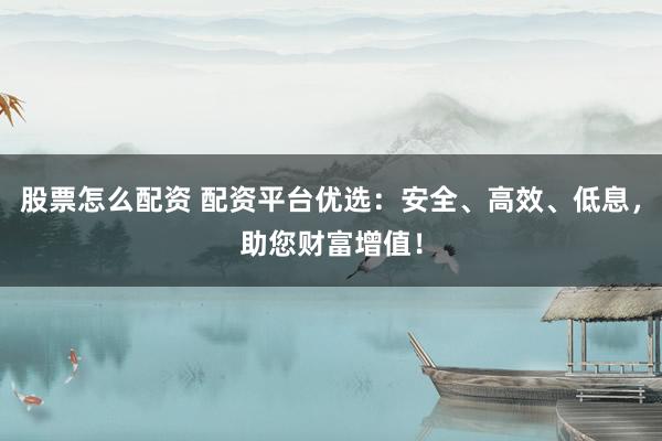 股票怎么配资 配资平台优选：安全、高效、低息，助您财富增值！