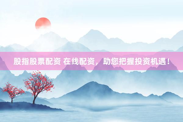 股指股票配资 在线配资，助您把握投资机遇！