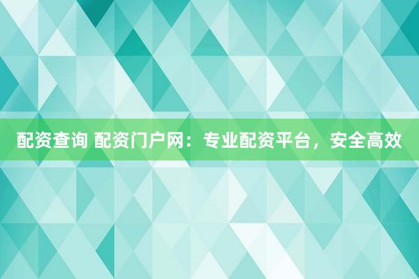 配资查询 配资门户网:专业配资平台,安全高效
