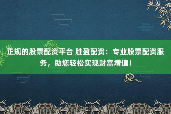 正规的股票配资平台 胜盈配资：专业股票配资服务，助您轻松实现财富增值！