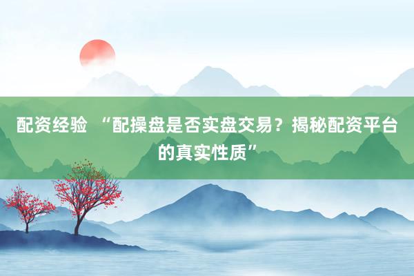 配资经验  “配操盘是否实盘交易？揭秘配资平台的真实性质”