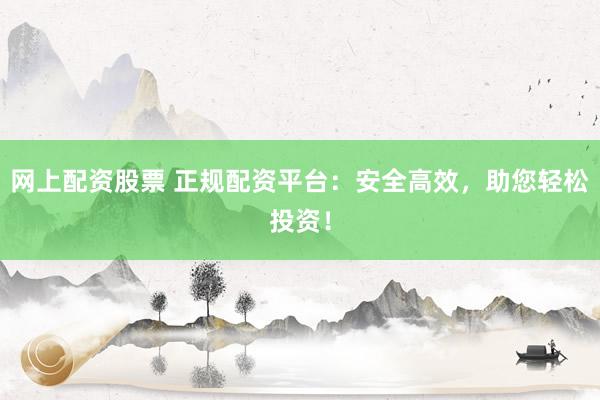 网上配资股票 正规配资平台：安全高效，助您轻松投资！