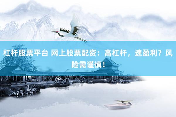 杠杆股票平台 网上股票配资：高杠杆，速盈利？风险需谨慎！