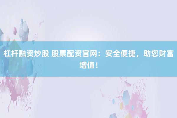 杠杆融资炒股 股票配资官网：安全便捷，助您财富增值！
