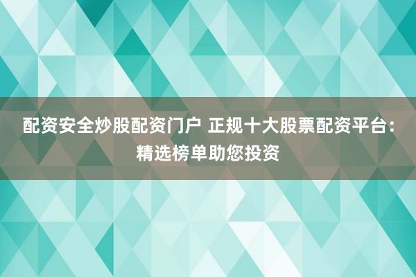 配资安全炒股配资门户 正规十大股票配资平台：精选榜单助您投资