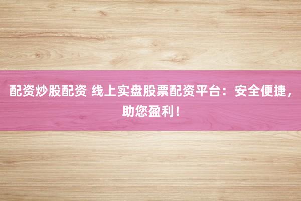 配资炒股配资 线上实盘股票配资平台：安全便捷，助您盈利！