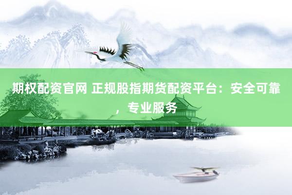 期权配资官网 正规股指期货配资平台：安全可靠，专业服务