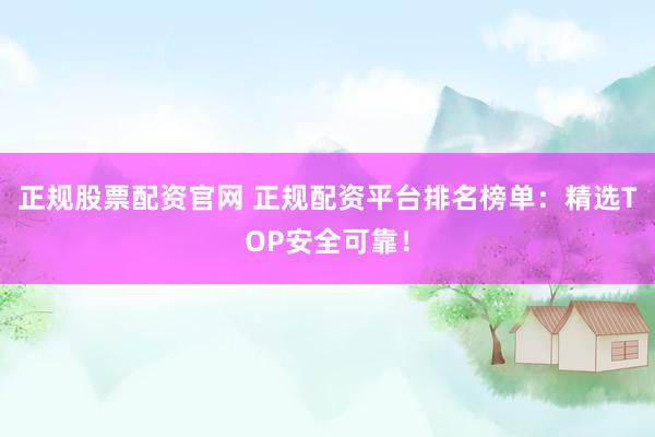 正规股票配资官网 正规配资平台排名榜单：精选TOP安全可靠！