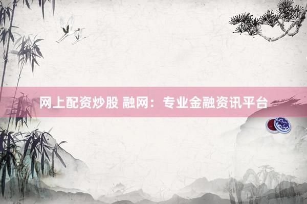 网上配资炒股 融网：专业金融资讯平台