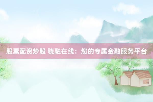 股票配资炒股 骁融在线：您的专属金融服务平台