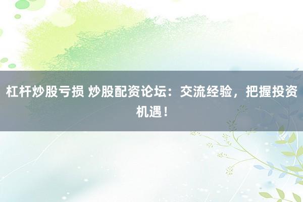 杠杆炒股亏损 炒股配资论坛：交流经验，把握投资机遇！