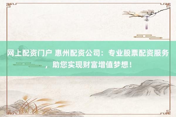网上配资门户 惠州配资公司：专业股票配资服务，助您实现财富增值梦想！