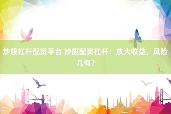 炒股杠杆配资平台 炒股配资杠杆：放大收益，风险几何？