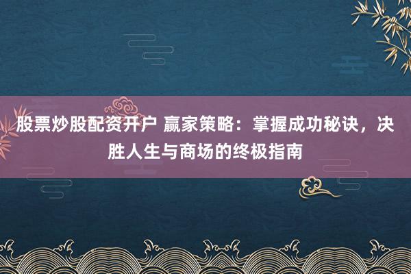 股票炒股配资开户 赢家策略：掌握成功秘诀，决胜人生与商场的终极指南