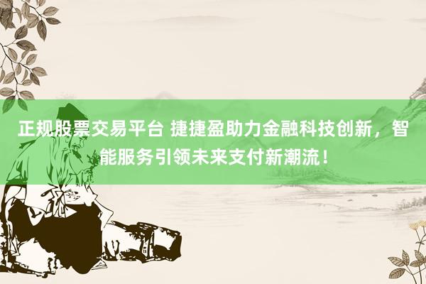 正规股票交易平台 捷捷盈助力金融科技创新，智能服务引领未来支付新潮流！