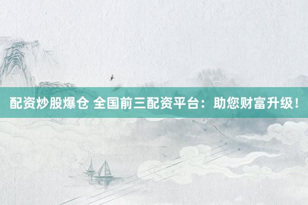 配资炒股爆仓 全国前三配资平台：助您财富升级！