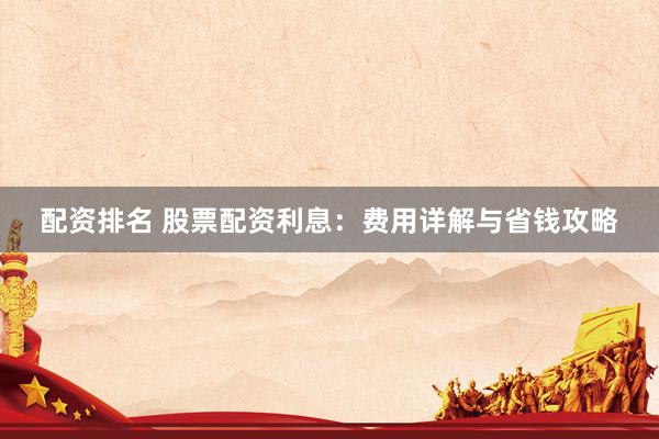 配资排名 股票配资利息：费用详解与省钱攻略