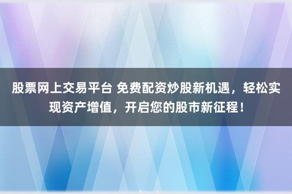 股票网上交易平台 免费配资炒股新机遇，轻松实现资产增值，开启您的股市新征程！