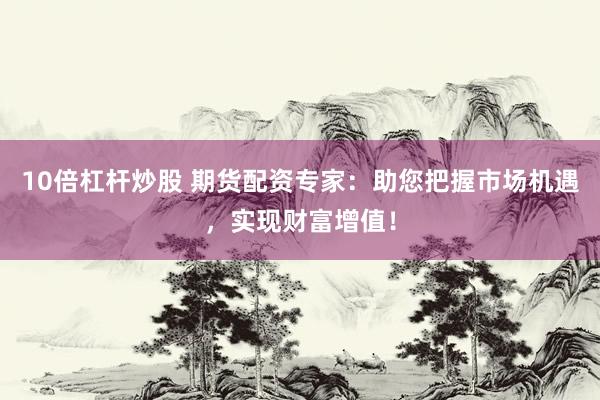 10倍杠杆炒股 期货配资专家：助您把握市场机遇，实现财富增值！