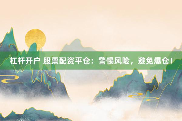 杠杆开户 股票配资平仓:警惕风险,避免爆仓!