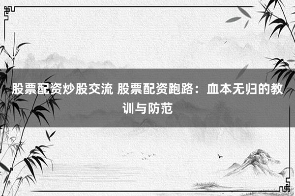 股票配资炒股交流 股票配资跑路：血本无归的教训与防范