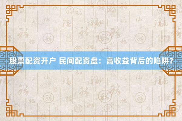 股票配资开户 民间配资盘：高收益背后的陷阱？