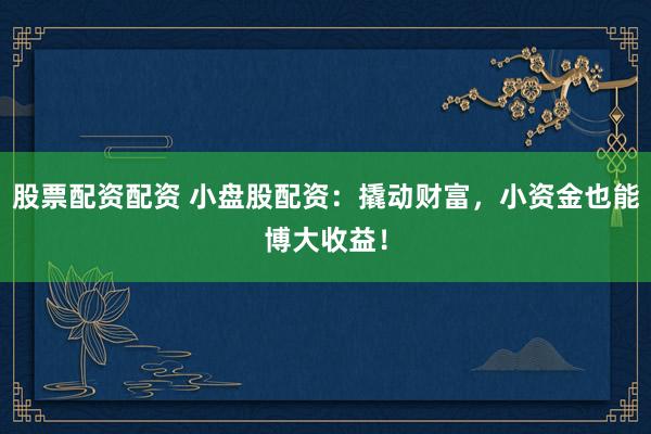 股票配资配资 小盘股配资：撬动财富，小资金也能博大收益！