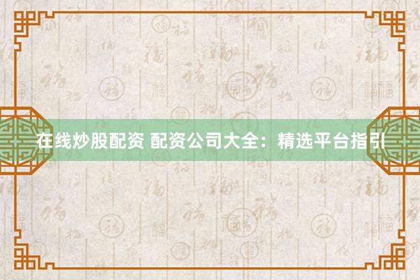 在线炒股配资 配资公司大全：精选平台指引