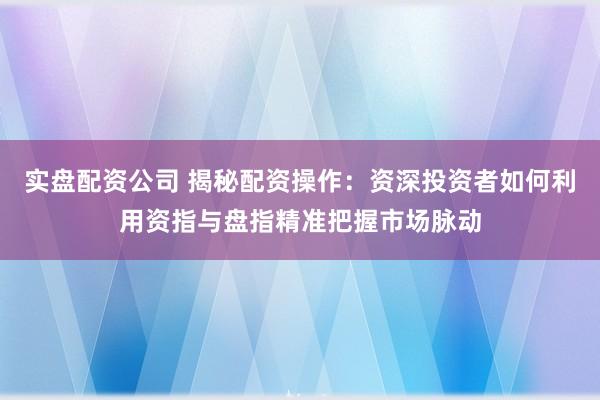 实盘配资公司 揭秘配资操作:资深投资者如何利用资指与盘指精准把握市场脉动