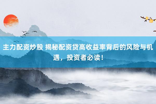 主力配资炒股 揭秘配资贷高收益率背后的风险与机遇，投资者必读！