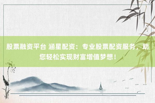 股票融资平台 涵星配资：专业股票配资服务，助您轻松实现财富增值梦想！