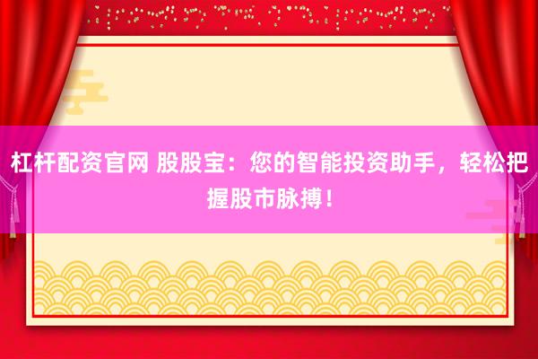 杠杆配资官网 股股宝：您的智能投资助手，轻松把握股市脉搏！
