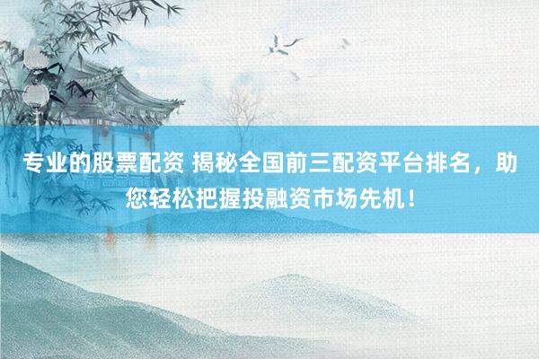 专业的股票配资 揭秘全国前三配资平台排名，助您轻松把握投融资市场先机！